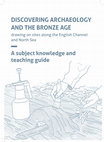 Research paper thumbnail of Discovering Archaeology and the Bronze Age, drawing on sites along the English Channel and North Sea. A subject knowledge and teaching guide