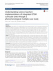 Research paper thumbnail of Understanding science teachers’ implementations of integrated STEM curricular units through a phenomenological multiple case study