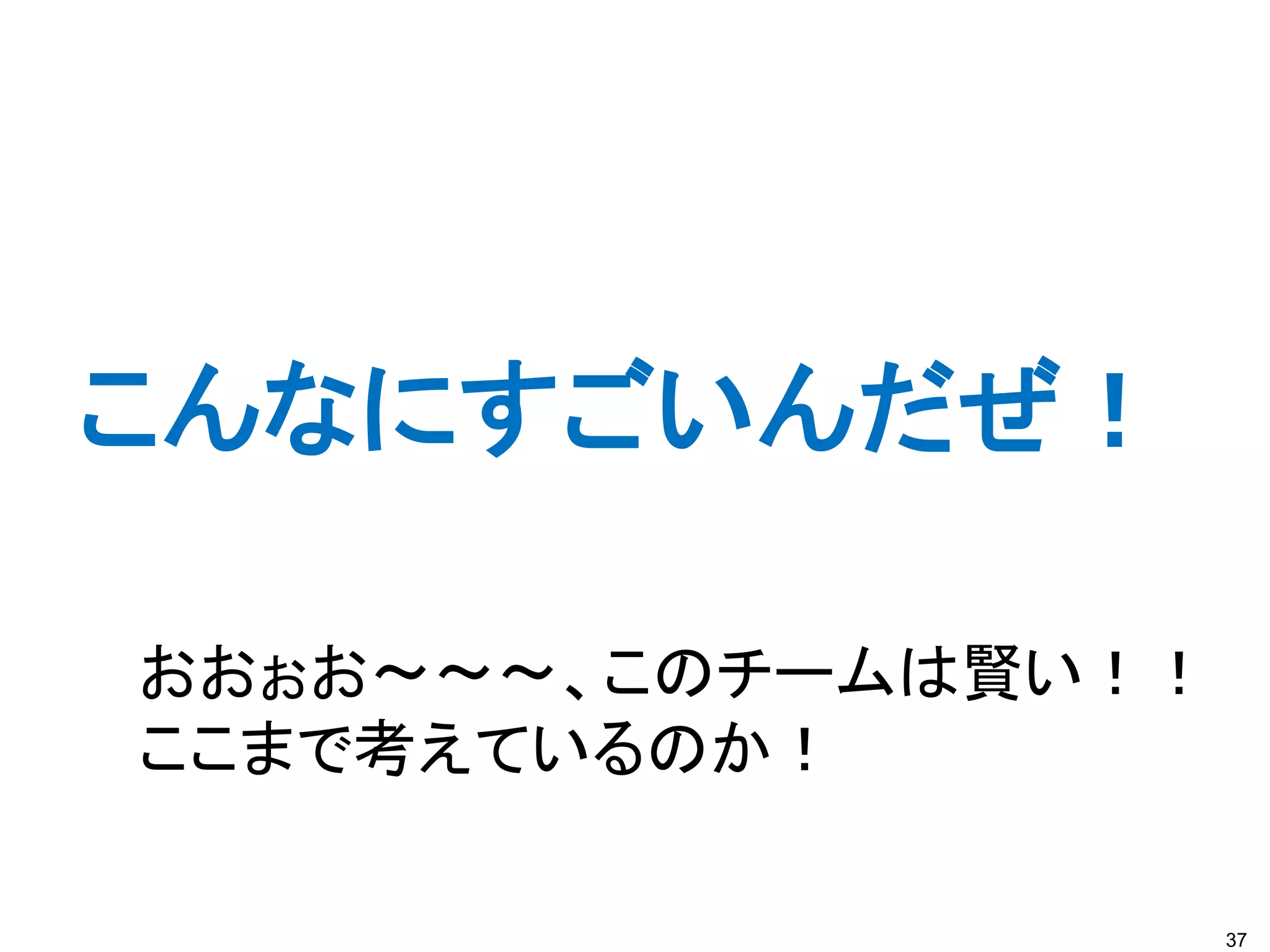 こんなにすごいんだぜ！

おおぉお～～～、このチームは賢い！！
ここまで考えているのか！

                     37
 