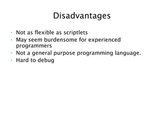 Disadvantages
• Not as flexible as scriptlets
• May seem burdensome for experienced
programmers
• Not a general purpose programming language.
• Hard to debug
 