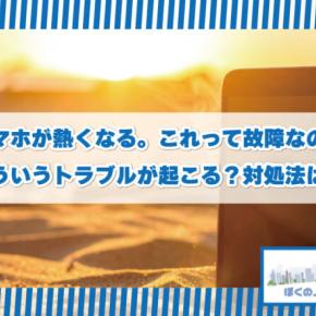 スマホが熱くなる。これって故障なの？どういうトラブルが起こる？対処法は？