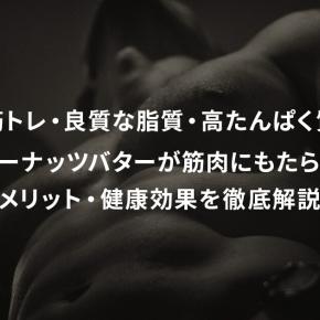 ピーナッツバターが筋肉にもたらすメリット・健康効果を徹底解説【筋トレ・良質な脂質・高たんぱく質】