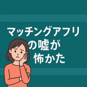 マッチングアプリの嘘が怖かった