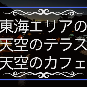 東海エリア 天空のテラス、天空のカフェまとめ