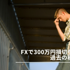 FXで300万円損切りしました。過去の私の失敗談