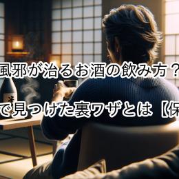 風邪が治るお酒の飲み方？知恵袋で見つけた裏ワザとは【保存版】