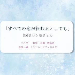 「すべての恋が終わるとしても」全ロケ地リスト／第6話（理想の恋人）まとめ