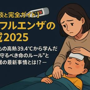 【体験談と完全ガイド】インフルエンザの猛威2025 ― 子どもの高熱39.4℃から学んだ“家庭で守るべき命のルール”と学校現場の最新事情とは！？―