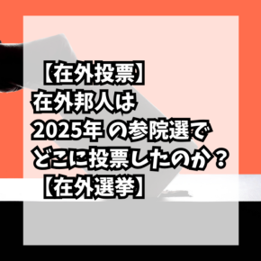 【在外投票】在外邦人は2025年 第27回参議院選挙でどこに投票したのか？【在外選挙】