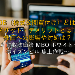 【株用語】いまさら聞けないTOB（株式公開買付け）とは？メリット・デメリットとは？株価への影響や対処は？ ～M&A 買収防衛策 MBO ホワイトナイト ポイズンピル 焦土作戦～