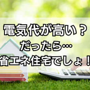 「電気代が高い！」だったら省エネ住宅でしょ！