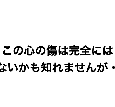 この心の傷は完全には癒えないかも知れませんが・・・