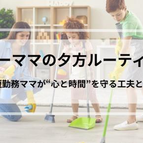 【ワーママの夕方ルーティン】17時〜19時は戦場！時短勤務ママが“心と時間”を守る工夫とは？