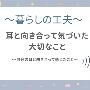 【暮らしの工夫】耳と向き合う勇気を出して、気づいた大切なこと
