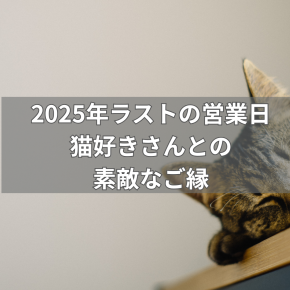 2025年ラストの営業日～猫好きさんとの素敵なご縁