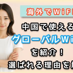 【海外でwifi】中国で使えるグローバルWiFiを紹介！選ばれる理由を解説