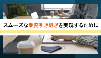 スムーズな業務引き継ぎを実現するために