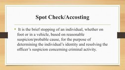 Spot Check/Accosting
•  It is the brief stopping of an individual, whether on 
foot or in a vehicle, based on reasonable 
sus