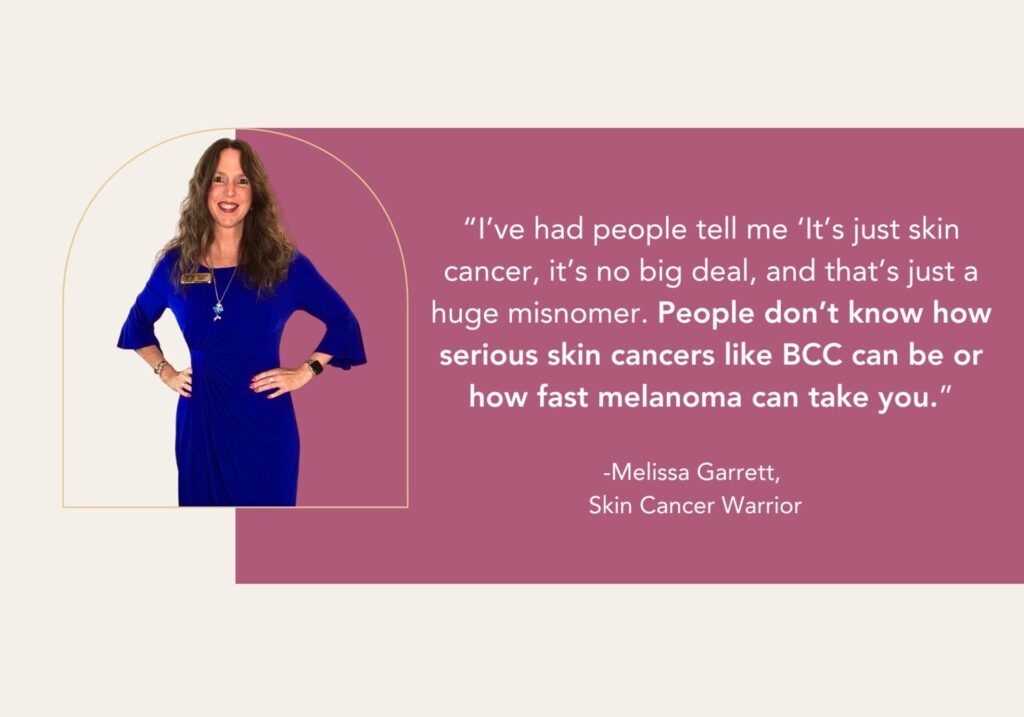 Since 2010, when she was diagnosed with Stage I melanoma, Melissa Garrett has been fighting a grueling battle against chronic skin cancer, including a second melanoma in 2021, and so many basal cell carcinomas (BCCs) that she has lost track.