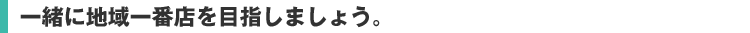一緒に地域一番店を目指しましょう