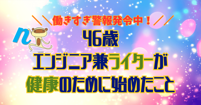 働きすぎ警報発令中!46歳エンジニア兼ライターが健康のために始めたこと
