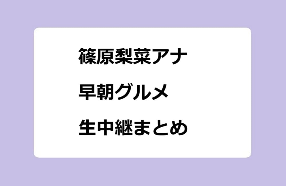 篠原梨菜アナ 早朝グルメ生中継まとめ