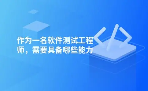 作为一名软件测试工程师,需要具备哪些能力