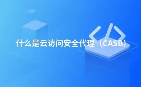 什么是云访问安全代理(CASB)