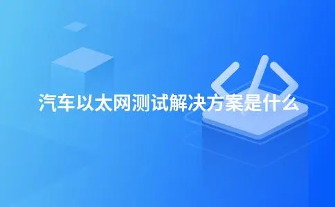 汽车以太网测试解决方案是什么