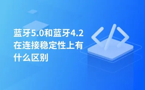 蓝牙5.0和蓝牙4.2在连接稳定性上有什么区别