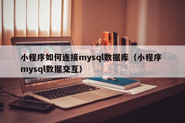 小程序如何连接mysql数据库(小程序 mysql数据交互)