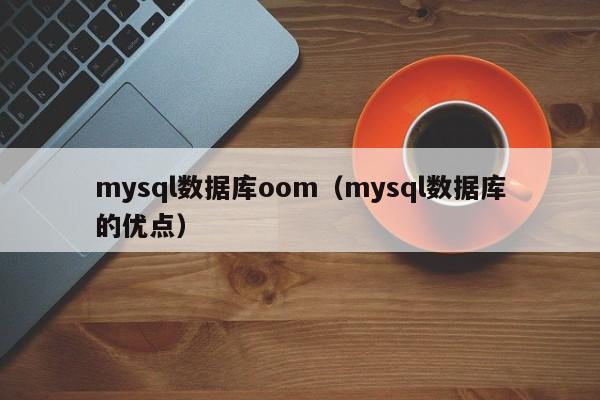 mysql数据库oom(mysql数据库的优点)