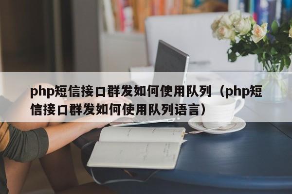 php短信接口群发如何使用队列(php短信接口群发如何使用队列语言)