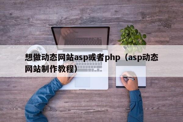 想做动态网站asp或者php(asp动态网站制作教程)