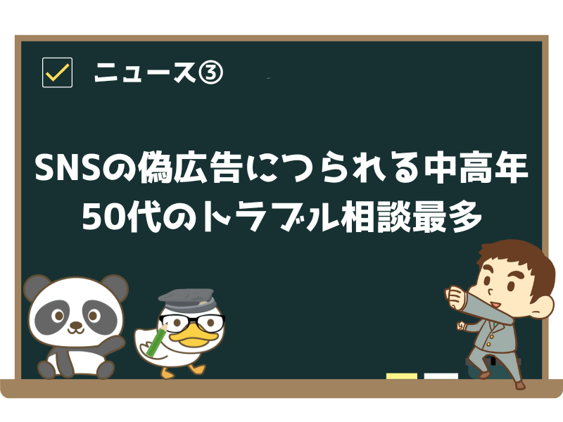 ニュース③:SNSの偽広告につられる中高年…50代のトラブル相談最多、世間体から「泣き寝入り」も