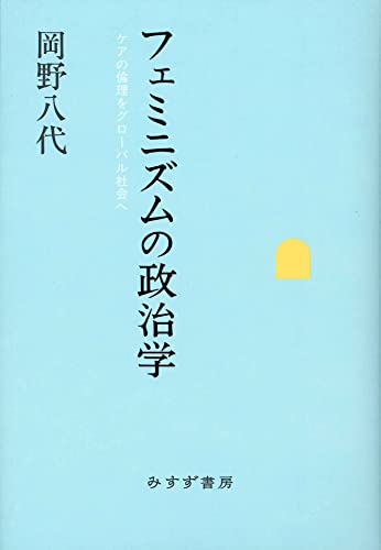 フェミニズムの政治学―― ケアの倫理をグローバル社会へ フェミニズムの政治学―― ケアの倫理をグローバル社会へ