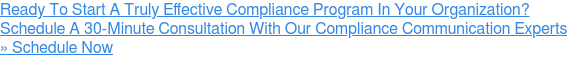 Ready To Start A Truly Effective Compliance Program In Your Organization? Schedule A 30-Minute Consultation With Our Compliance Communication Experts » Schedule Now