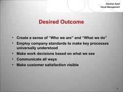 6
Zeeshan Syed
Visual Management
Desired Outcome
•
Create a sense of “Who we are” and “What we do”
•
Employ company standar