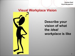 9
Zeeshan Syed
Visual Management
Visual Workplace Vision
Describe your
vision of what
the ideal
workplace is like