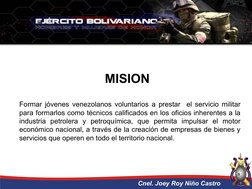 MISION
Formar jóvenes venezolanos voluntarios a prestar el servicio militar
para formarlos como técnicos calificados en