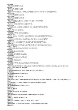 BALBINA
- FEMININO DE BALBINO.
BALBINO
- DIMINUTIVO DE BALBO.
BALDER
- ESCANDINÁVO OU DA MITOLOGIA ESCANDINAVA. FILHO DE ODIN