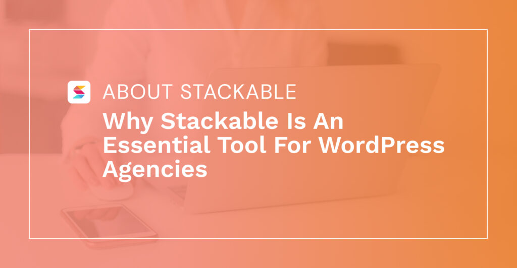Why Stackable Is An Essential Tool For WordPress Agencies