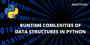 RUNTIME COMLEXITIES OF DATA STRUCTURES IN PYTHON
