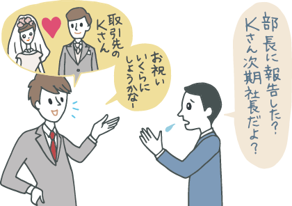 イラスト:お調子者っぽい若手社員が「取引先のKさんが結婚するんだって!お祝いいくら包もうかな」とニコニコしていると、真面目な同僚が「部長に報告した?Kさんって次期社長だよ?」